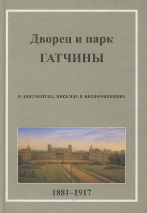 Item #3770 Dvorets i park Gatchiny v pis’makh, dokumentakh vospominaniiakh 1881–1917 (The...